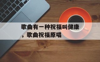 歌曲有一种祝福叫健康，歌曲祝福原唱