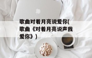 歌曲对着月亮说爱你(歌曲《对着月亮说声我爱你》)