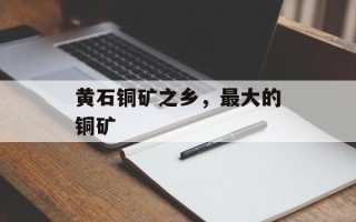 黄石铜矿之乡，最大的铜矿