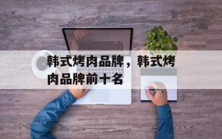 韩式烤肉品牌，韩式烤肉品牌前十名