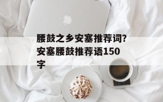 腰鼓之乡安塞推荐词？安塞腰鼓推荐语150字