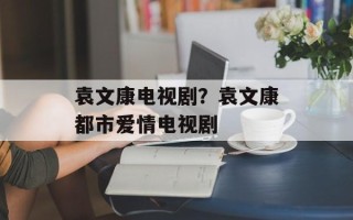 袁文康电视剧？袁文康都市爱情电视剧