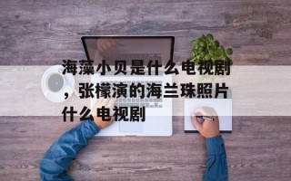 海藻小贝是什么电视剧，张檬演的海兰珠照片什么电视剧