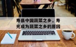 寿县中国蔬菜之乡，寿光成为蔬菜之乡的原因