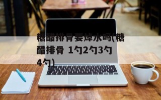 糖醋排骨要焯水吗(糖醋排骨 1勺2勺3勺4勺)