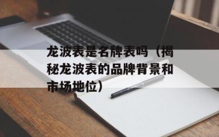龙波表是名牌表吗（揭秘龙波表的品牌背景和市场地位）