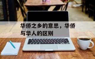 华侨之乡的意思，华侨与华人的区别