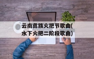 云南彝族火把节歌曲(水下火把二阶段歌曲)