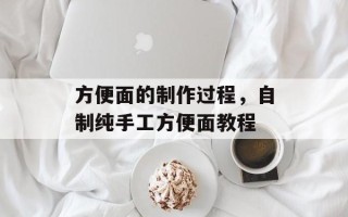方便面的制作过程，自制纯手工方便面教程