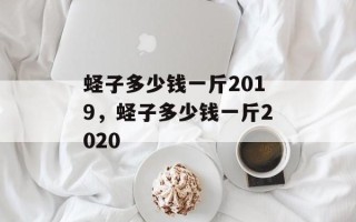 蛏子多少钱一斤2019，蛏子多少钱一斤2020