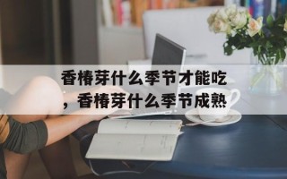 香椿芽什么季节才能吃，香椿芽什么季节成熟