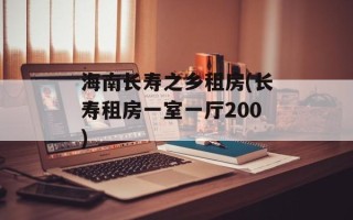 海南长寿之乡租房(长寿租房一室一厅200)