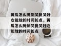 黄瓜怎么腌制又脆又好吃能放的时间长点，黄瓜怎么腌制又脆又好吃能放的时间长点