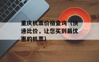 重庆机票价格查询（快速比价，让您买到最优惠的机票）