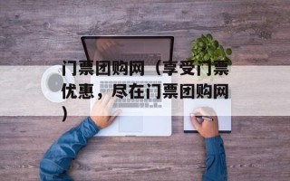 门票团购网（享受门票优惠，尽在门票团购网）