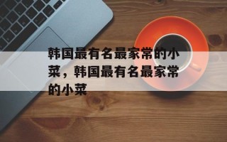 韩国最有名最家常的小菜，韩国最有名最家常的小菜