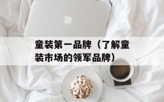 童装第一品牌（了解童装市场的领军品牌）