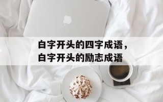 白字开头的四字成语，白字开头的励志成语