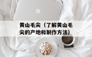 黄山毛尖（了解黄山毛尖的产地和制作方法）