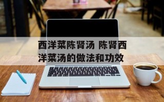 西洋菜陈肾汤 陈肾西洋菜汤的做法和功效