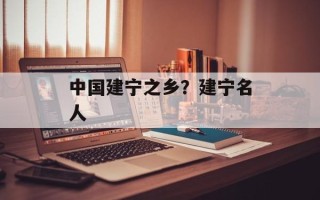 中国建宁之乡？建宁名人