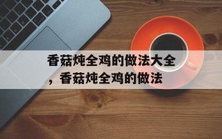 香菇炖全鸡的做法大全，香菇炖全鸡的做法