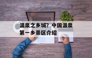 温泉之乡城？中国温泉第一乡景区介绍