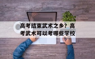 高考结束武术之乡？高考武术可以考哪些学校