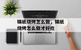 锡纸烧烤怎么做，锡纸烧烤怎么做才好吃