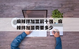 麻辣拌加盟前十强，麻辣拌加盟费要多少