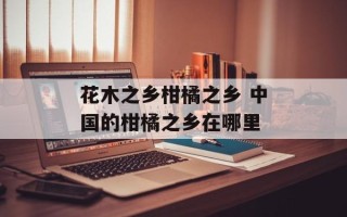 花木之乡柑橘之乡 中国的柑橘之乡在哪里