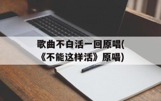 歌曲不白活一回原唱(《不能这样活》原唱)