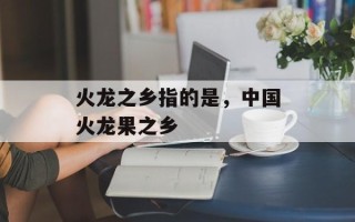 火龙之乡指的是，中国火龙果之乡