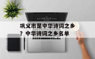 巩义市是中华诗词之乡？中华诗词之乡名单