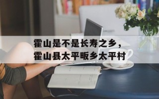霍山是不是长寿之乡，霍山县太平畈乡太平村