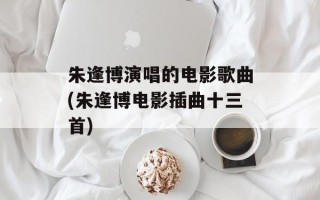 朱逢博演唱的电影歌曲(朱逢博电影插曲十三首)