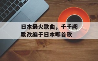 日本最火歌曲，千千阙歌改编于日本哪首歌