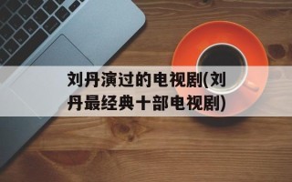 刘丹演过的电视剧(刘丹最经典十部电视剧)