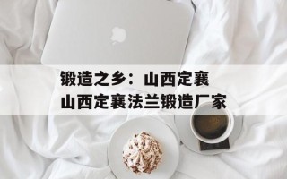 锻造之乡：山西定襄 山西定襄法兰锻造厂家