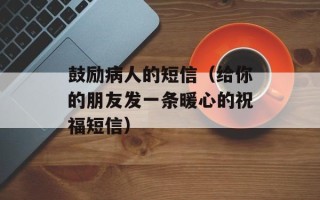 鼓励病人的短信（给你的朋友发一条暖心的祝福短信）