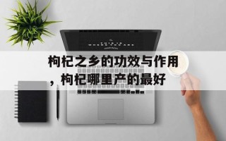 枸杞之乡的功效与作用，枸杞哪里产的最好