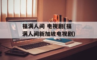 福满人间 电视剧(福满人间新加坡电视剧)