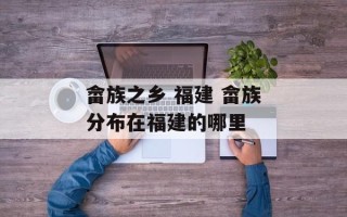 畲族之乡 福建 畲族分布在福建的哪里