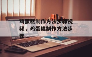 鸡蛋糕制作方法步骤视频，鸡蛋糕制作方法步骤