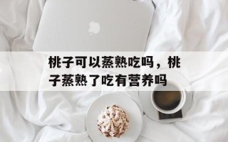 桃子可以蒸熟吃吗，桃子蒸熟了吃有营养吗