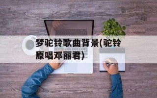 梦驼铃歌曲背景(驼铃原唱邓丽君)