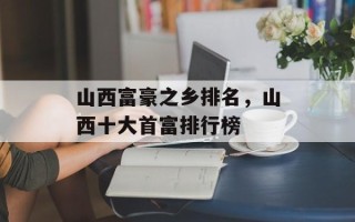 山西富豪之乡排名，山西十大首富排行榜