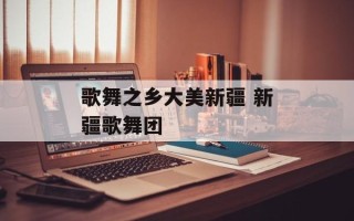 歌舞之乡大美新疆 新疆歌舞团