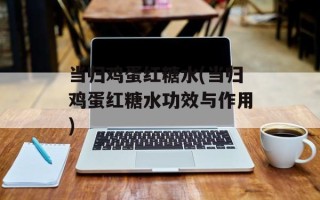 当归鸡蛋红糖水(当归鸡蛋红糖水功效与作用)