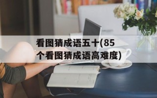 看图猜成语五十(85个看图猜成语高难度)